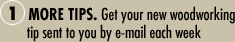 1. More Tips. Get a woodworking tip sent to you by e-mail each week.